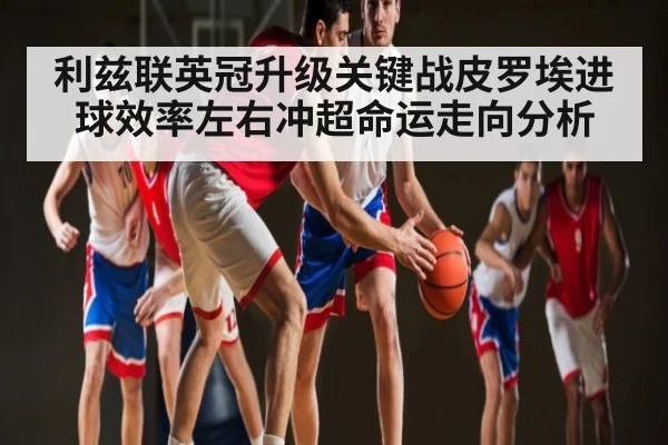 利兹联英冠升级关键战皮罗埃进球效率左右冲超命运走向分析