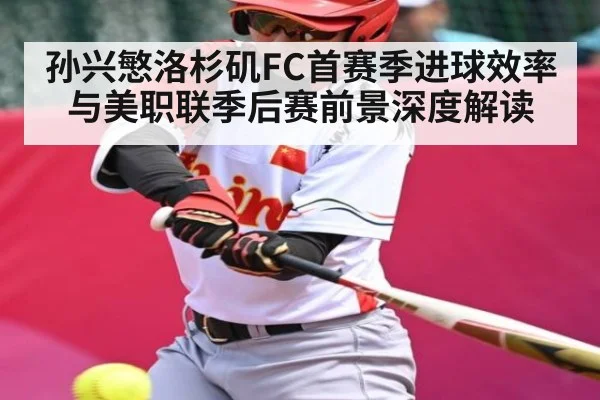 孙兴慜洛杉矶FC首赛季进球效率与美职联季后赛前景深度解读