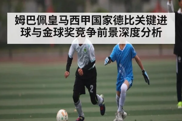 姆巴佩皇马西甲国家德比关键进球与金球奖竞争前景深度分析