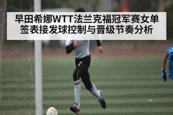 早田希娜WTT法兰克福冠军赛女单签表接发球控制与晋级节奏分析