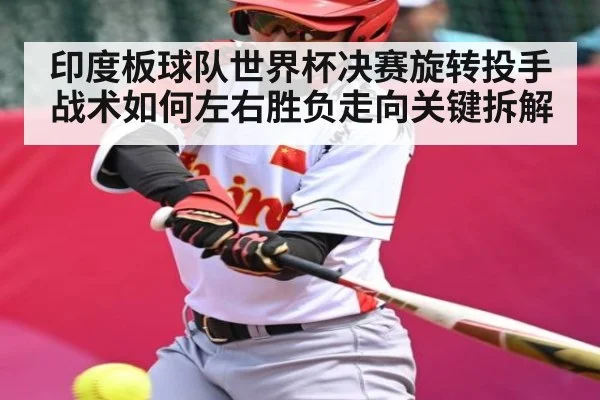 印度板球队世界杯决赛旋转投手战术如何左右胜负走向关键拆解