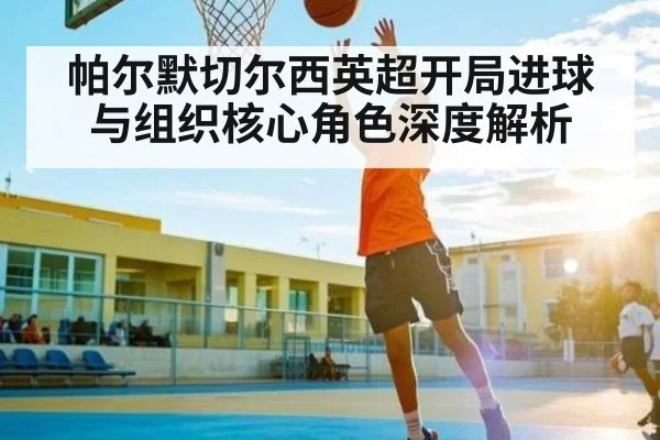 帕尔默切尔西英超开局进球与组织核心角色深度解析